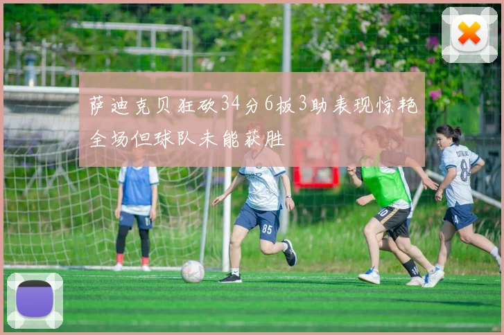 萨迪克贝狂砍34分6板3助表现惊艳全场但球队未能获胜