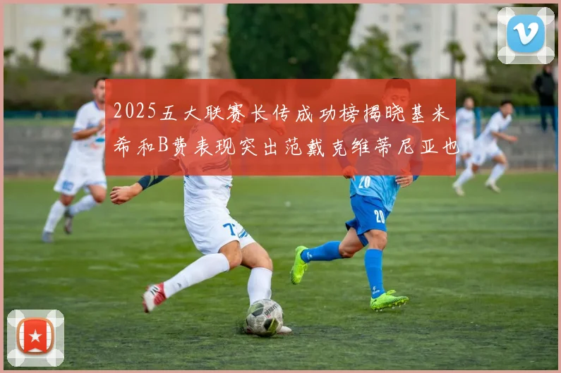 2025五大联赛长传成功榜揭晓基米希和B费表现突出范戴克维蒂尼亚也名列其中