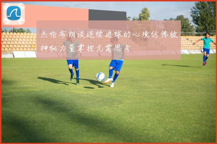 杰伦布朗谈连续进球的心境仿佛被神秘力量掌控无需思考