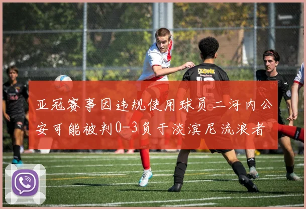 亚冠赛事因违规使用球员二河内公安可能被判0-3负于淡滨尼流浪者