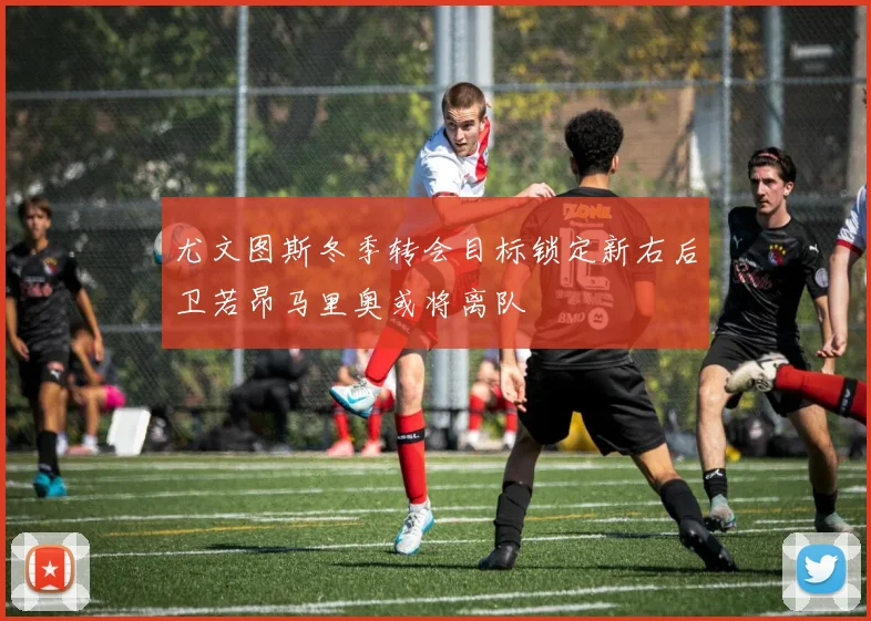 尤文图斯冬季转会目标锁定新右后卫若昂马里奥或将离队