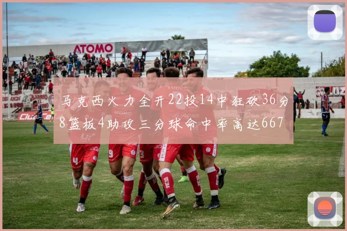马克西火力全开22投14中狂砍36分8篮板4助攻三分球命中率高达667