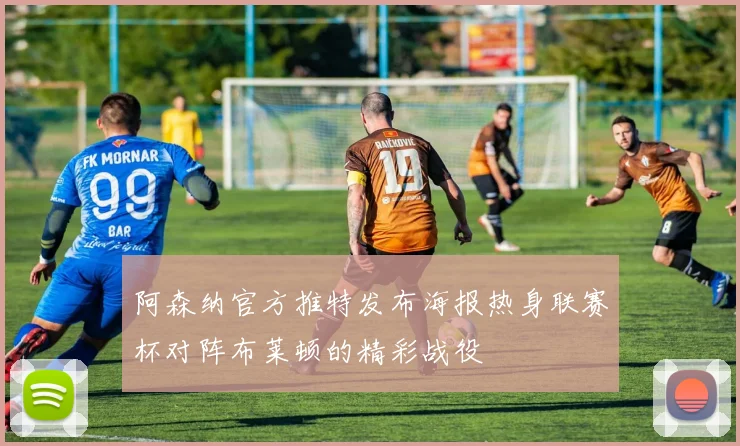 阿森纳官方推特发布海报热身联赛杯对阵布莱顿的精彩战役