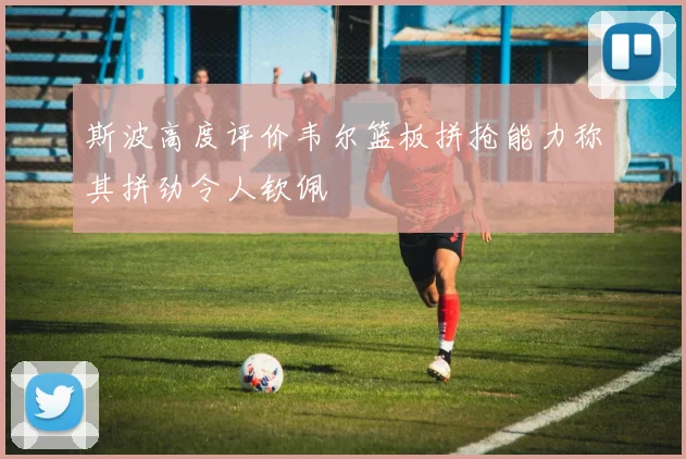 斯波高度评价韦尔篮板拼抢能力称其拼劲令人钦佩