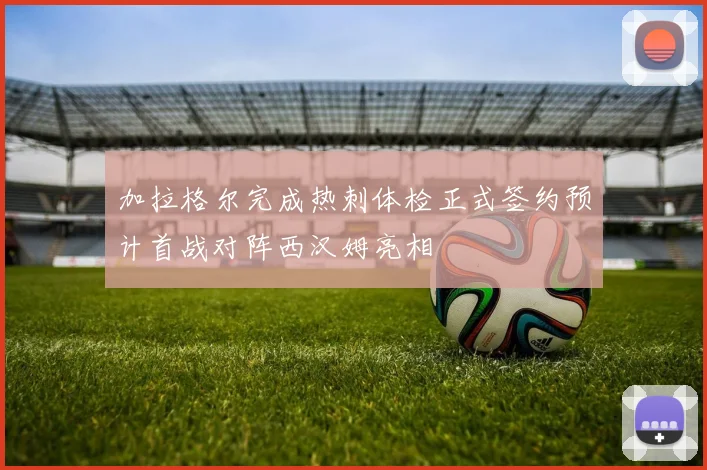 加拉格尔完成热刺体检正式签约预计首战对阵西汉姆亮相