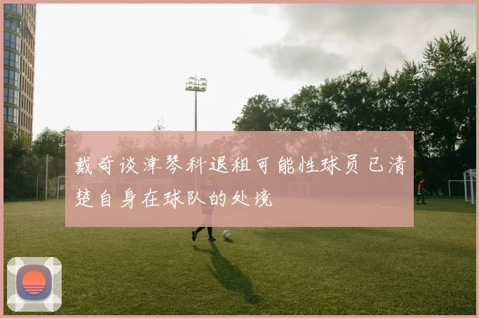 戴奇谈津琴科退租可能性球员已清楚自身在球队的处境