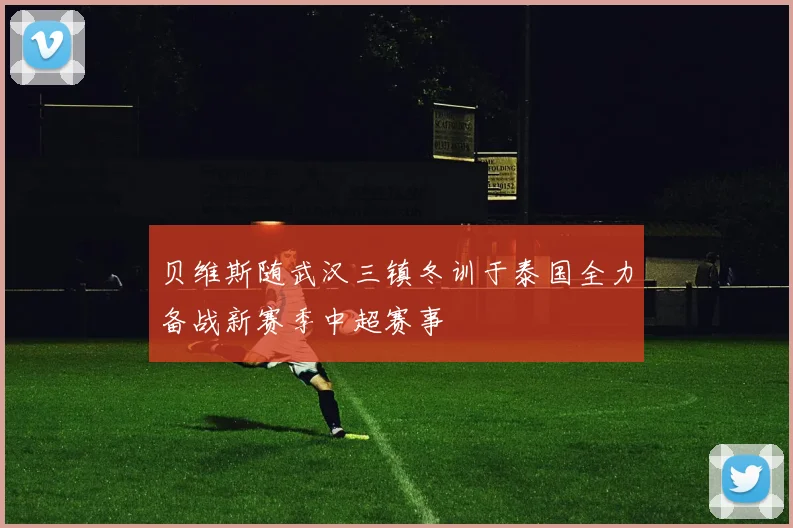 贝维斯随武汉三镇冬训于泰国全力备战新赛季中超赛事