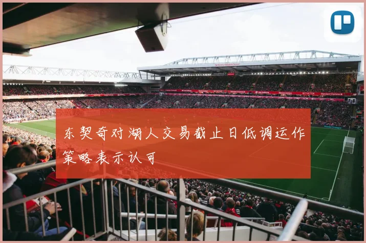 东契奇对湖人交易截止日低调运作策略表示认可