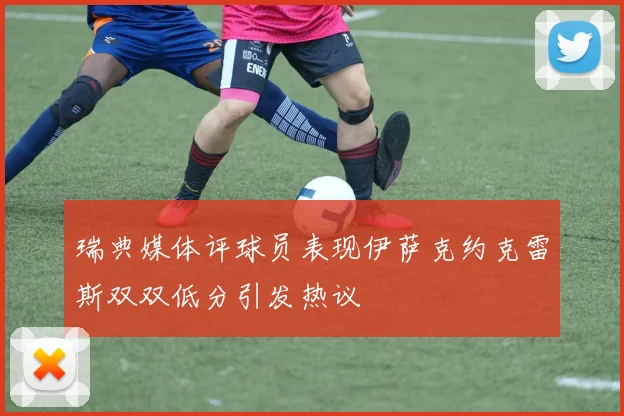 瑞典媒体评球员表现伊萨克约克雷斯双双低分引发热议