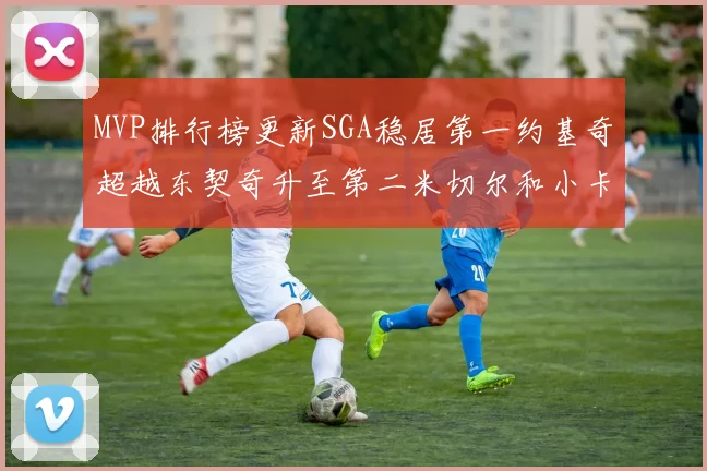 MVP排行榜更新SGA稳居第一约基奇超越东契奇升至第二米切尔和小卡表现引关注