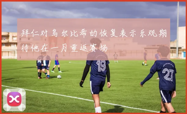 拜仁对乌尔比希的恢复表示乐观期待他在一月重返赛场