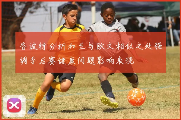 香波特分析加兰与欧文相似之处强调季后赛健康问题影响表现