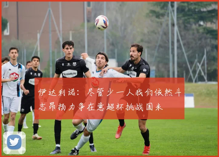 伊达利诺：尽管少一人我们依然斗志昂扬力争在意超杯挑战国米