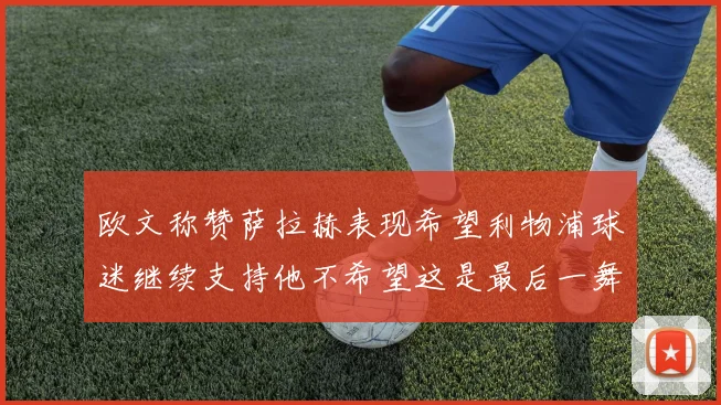 欧文称赞萨拉赫表现希望利物浦球迷继续支持他不希望这是最后一舞