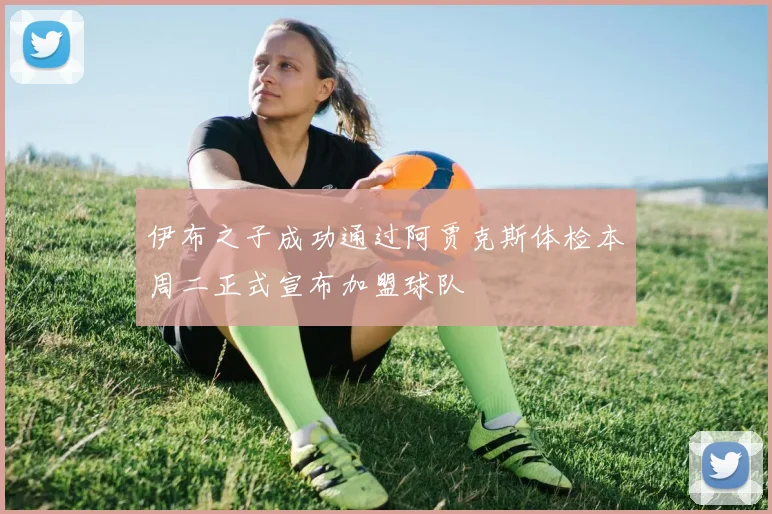 伊布之子成功通过阿贾克斯体检本周二正式宣布加盟球队