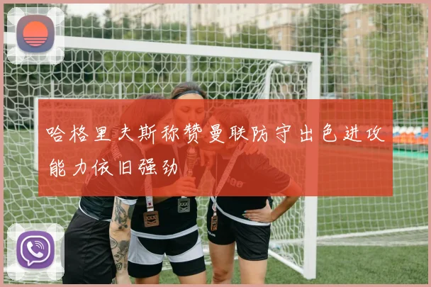 哈格里夫斯称赞曼联防守出色进攻能力依旧强劲