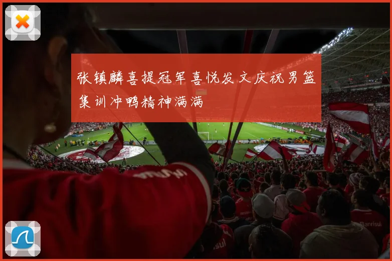 张镇麟喜提冠军喜悦发文庆祝男篮集训冲鸭精神满满