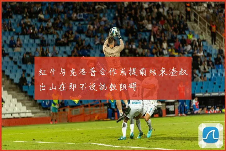 红牛与克洛普合作或提前结束渣叔出山在即不设执教阻碍