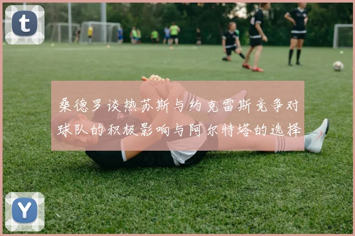 桑德罗谈热苏斯与约克雷斯竞争对球队的积极影响与阿尔特塔的选择难题
