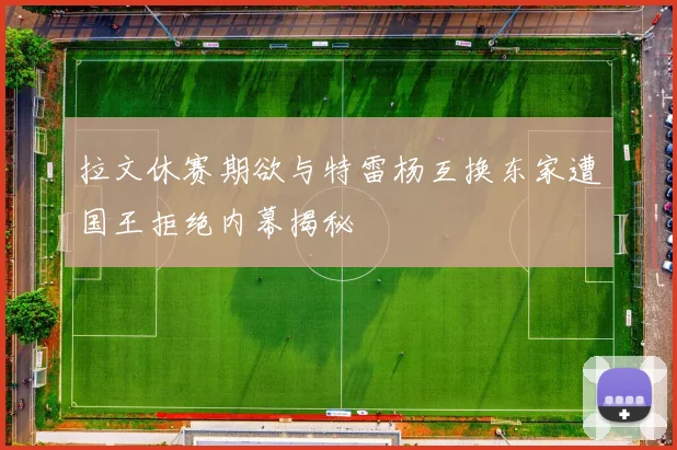 拉文休赛期欲与特雷杨互换东家遭国王拒绝内幕揭秘