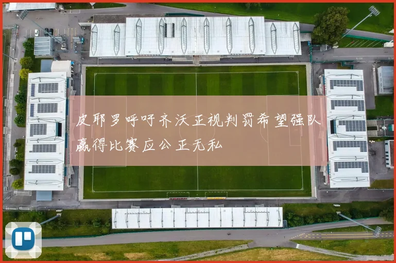 皮耶罗呼吁齐沃正视判罚希望强队赢得比赛应公正无私