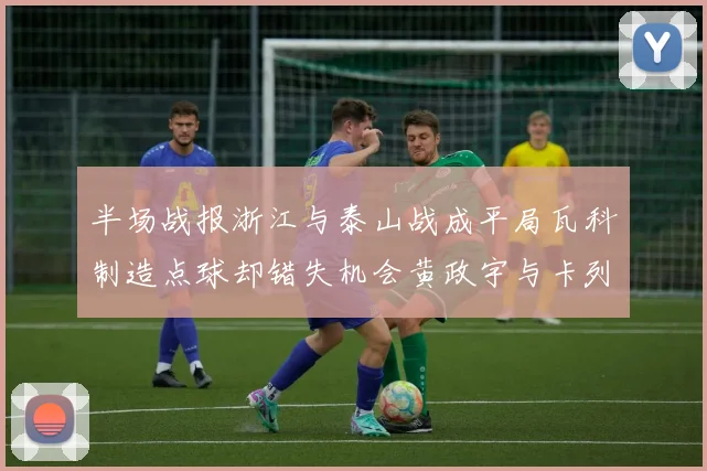 半场战报浙江与泰山战成平局瓦科制造点球却错失机会黄政宇与卡列洛各入一球