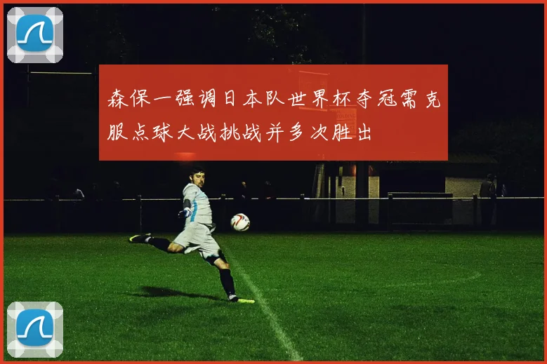 森保一强调日本队世界杯夺冠需克服点球大战挑战并多次胜出