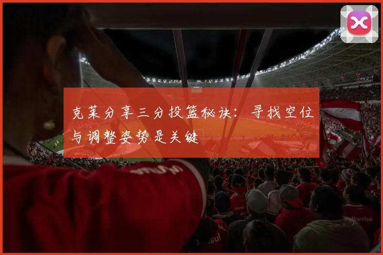 克莱分享三分投篮秘诀:寻找空位与调整姿势是关键