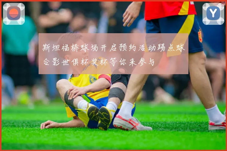 斯坦福桥球场开启预约活动踢点球合影世俱杯奖杯等你来参与