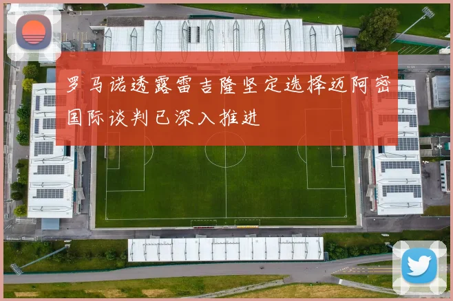 罗马诺透露雷吉隆坚定选择迈阿密国际谈判已深入推进