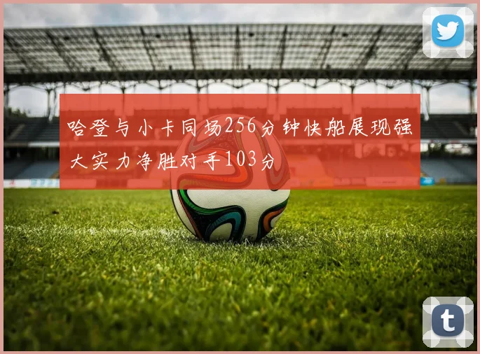 哈登与小卡同场256分钟快船展现强大实力净胜对手103分