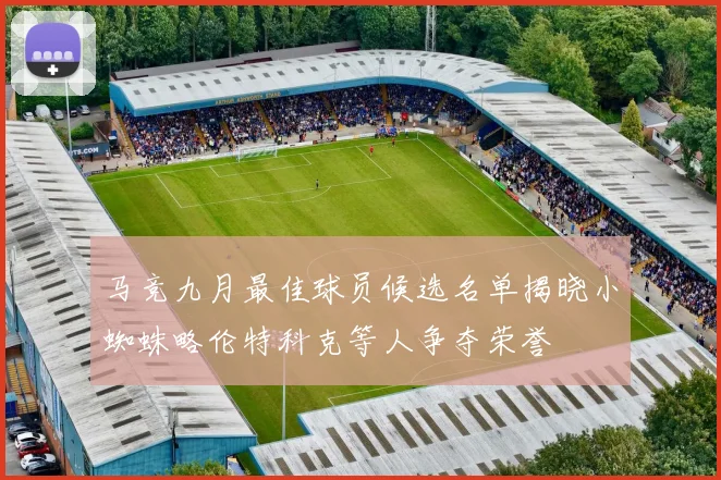 马竞九月最佳球员候选名单揭晓小蜘蛛略伦特科克等人争夺荣誉