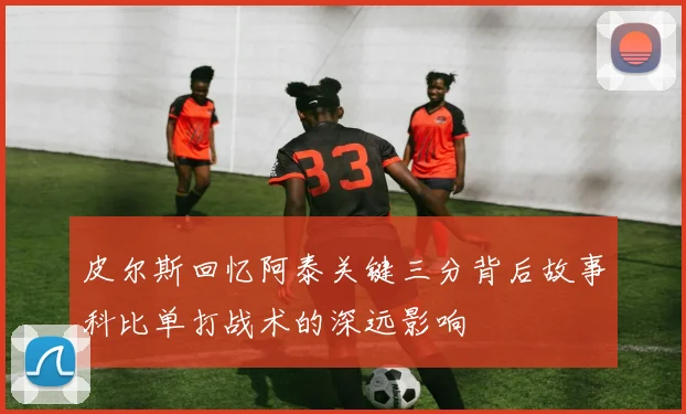 皮尔斯回忆阿泰关键三分背后故事科比单打战术的深远影响