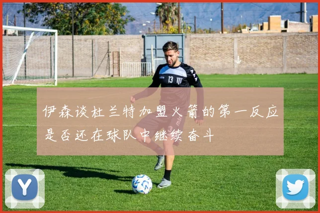 伊森谈杜兰特加盟火箭的第一反应是否还在球队中继续奋斗
