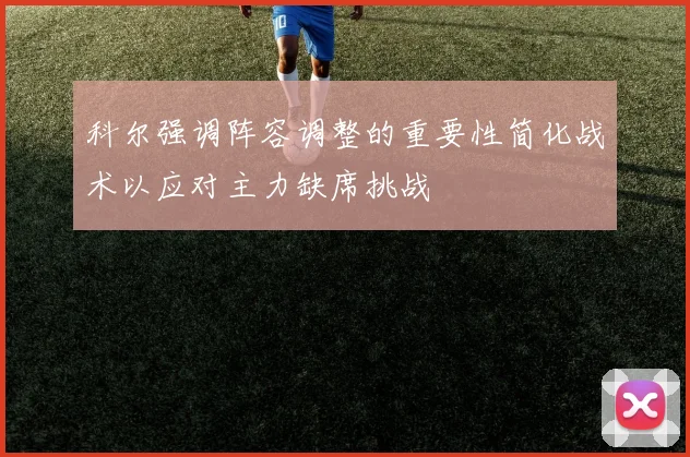科尔强调阵容调整的重要性简化战术以应对主力缺席挑战