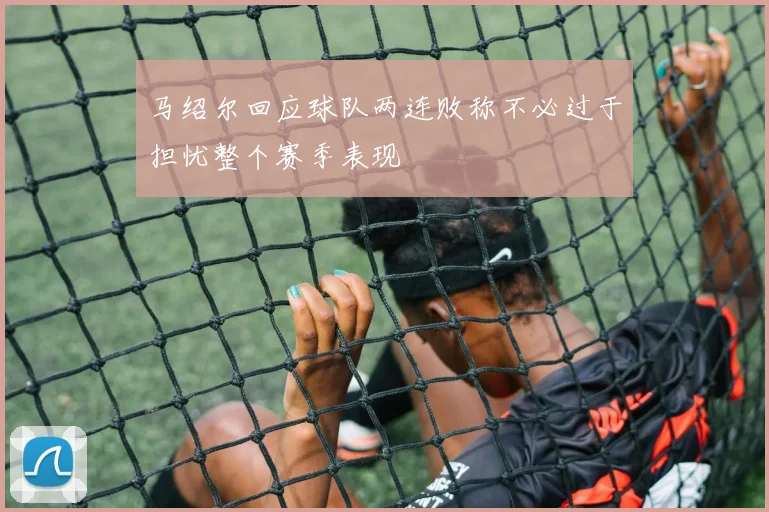 马绍尔回应球队两连败称不必过于担忧整个赛季表现