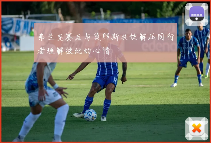 弗兰克赛后与莫耶斯共饮解压同行者理解彼此的心情