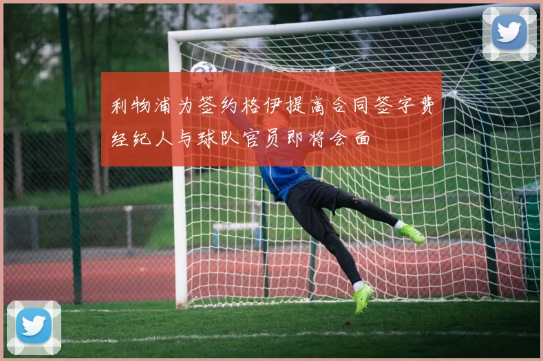 利物浦为签约格伊提高合同签字费经纪人与球队官员即将会面