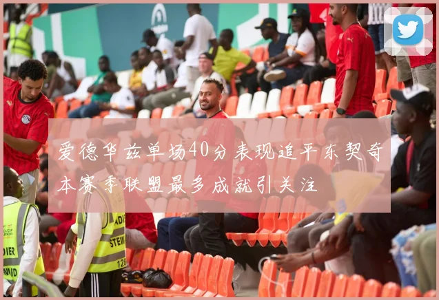 爱德华兹单场40分表现追平东契奇本赛季联盟最多成就引关注