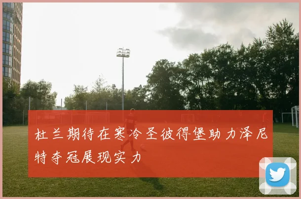 杜兰期待在寒冷圣彼得堡助力泽尼特夺冠展现实力