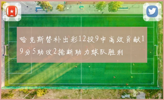 哈克斯替补出彩12投9中高效贡献19分5助攻2抢断助力球队胜利
