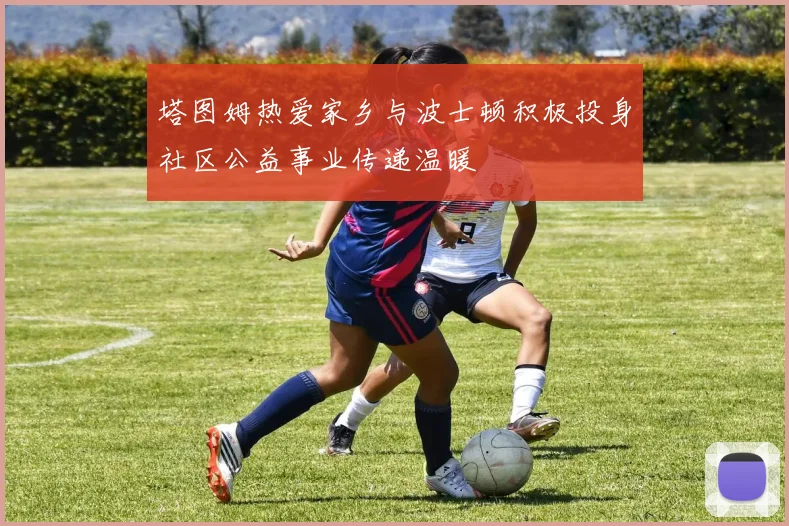 塔图姆热爱家乡与波士顿积极投身社区公益事业传递温暖