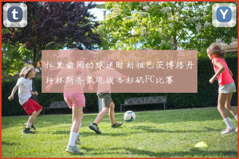 忙里偷闲的球迷时刻祖巴茨博格丹柯林斯齐聚观战洛杉矶FC比赛