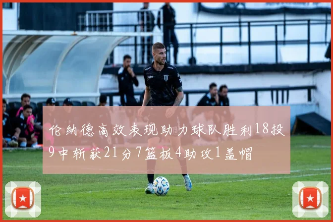 伦纳德高效表现助力球队胜利18投9中斩获21分7篮板4助攻1盖帽