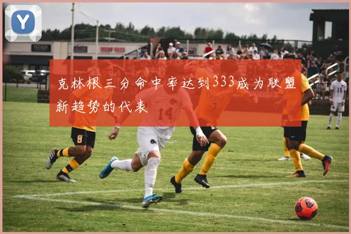克林根三分命中率达到333成为联盟新趋势的代表