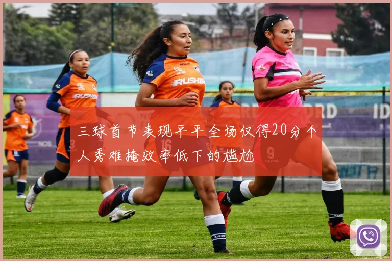 三球首节表现平平全场仅得20分个人秀难掩效率低下的尴尬