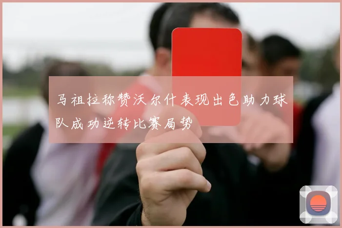马祖拉称赞沃尔什表现出色助力球队成功逆转比赛局势