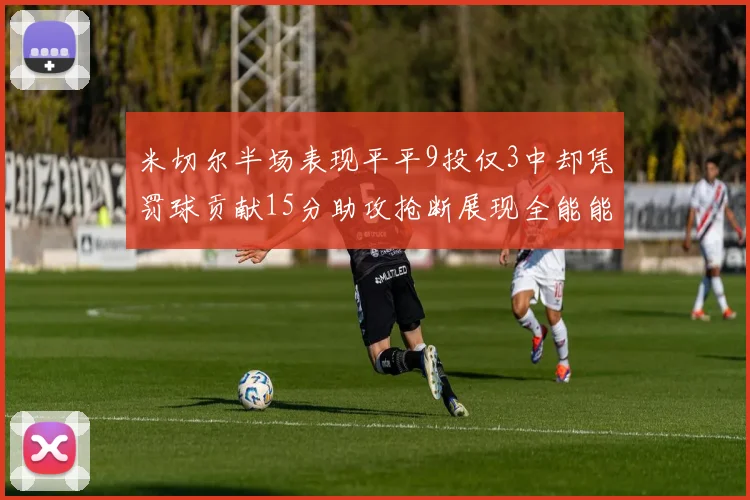 米切尔半场表现平平9投仅3中却凭罚球贡献15分助攻抢断展现全能能力