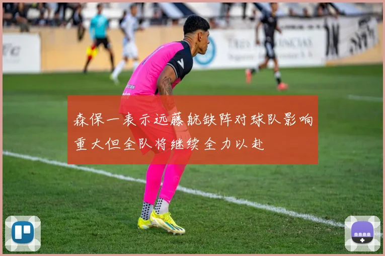 森保一表示远藤航缺阵对球队影响重大但全队将继续全力以赴