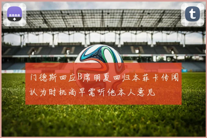 门德斯回应B席明夏回归本菲卡传闻认为时机尚早需听他本人意见
